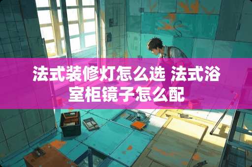 法式装修灯怎么选 法式浴室柜镜子怎么配