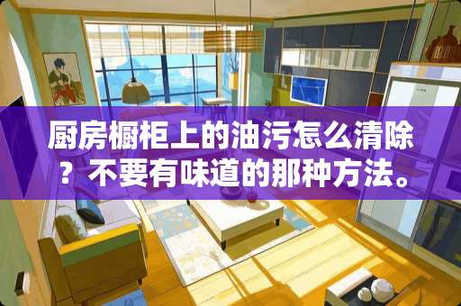 厨房橱柜上的油污怎么清除？不要有味道的那种方法。