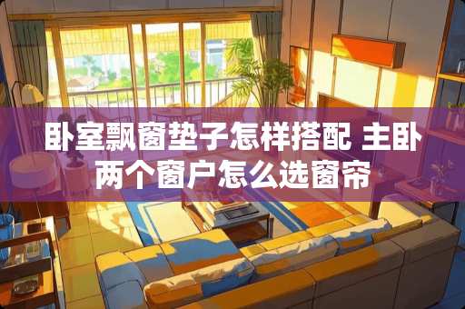 卧室飘窗垫子怎样搭配 主卧两个窗户怎么选窗帘