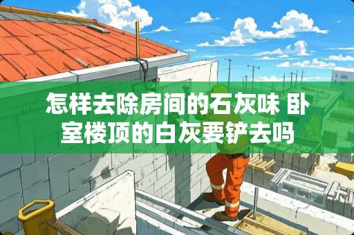 怎样去除房间的石灰味 卧室楼顶的白灰要铲去吗