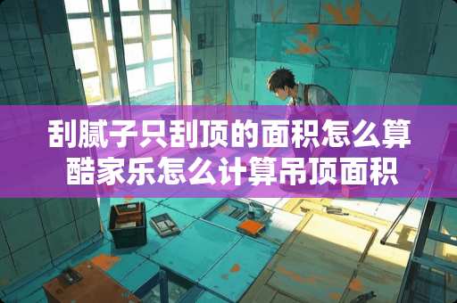 刮腻子只刮顶的面积怎么算 酷家乐怎么计算吊顶面积