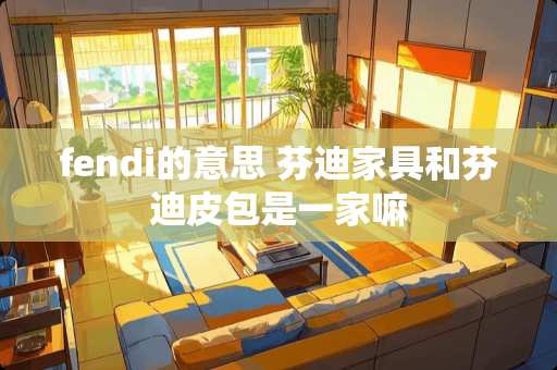 fendi的意思 芬迪家具和芬迪皮包是一家嘛