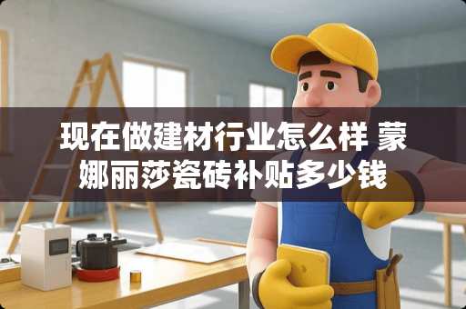 现在做建材行业怎么样 蒙娜丽莎瓷砖补贴多少钱