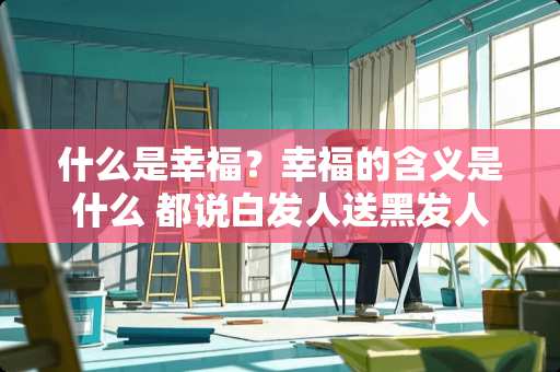 什么是幸福？幸福的含义是什么 都说白发人送黑发人，真的是一辈子不能忘的事吗