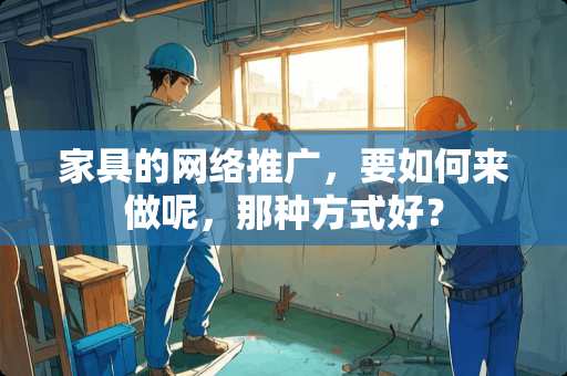 家具的网络推广，要如何来做呢，那种方式好？