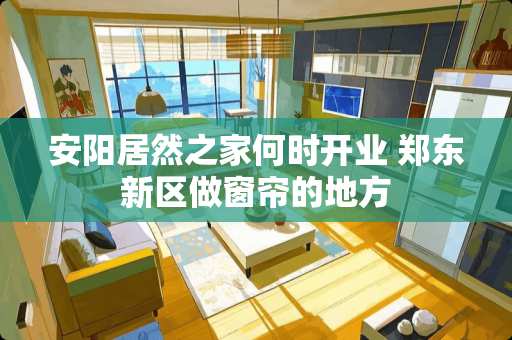 安阳居然之家何时开业 郑东新区做窗帘的地方