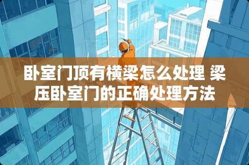 卧室门顶有横梁怎么处理 梁压卧室门的正确处理方法