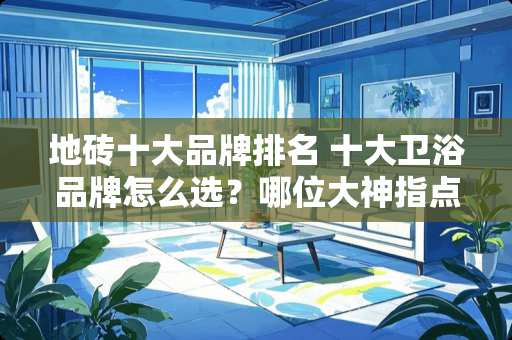 地砖十大品牌排名 十大卫浴品牌怎么选？哪位大神指点下