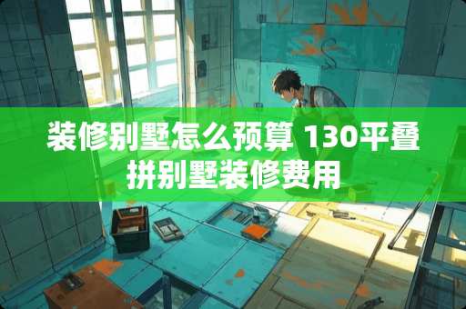 装修别墅怎么预算 130平叠拼别墅装修费用