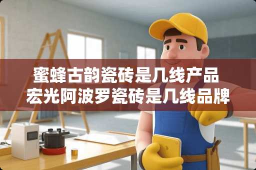 蜜蜂古韵瓷砖是几线产品 宏光阿波罗瓷砖是几线品牌