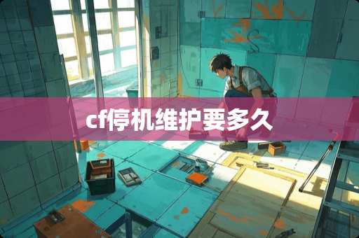 cf停机维护要多久
