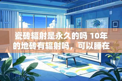 瓷砖辐射是永久的吗 10年的地砖有辐射吗，可以睡在地砖上吗