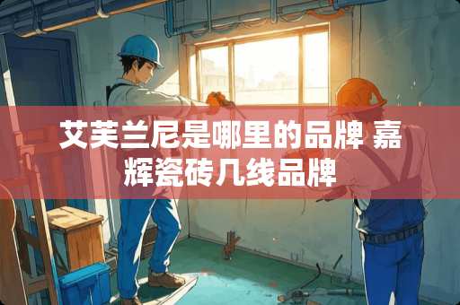 艾芙兰尼是哪里的品牌 嘉辉瓷砖几线品牌