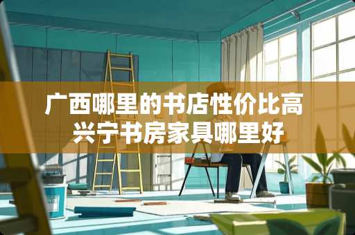 广西哪里的书店性价比高 兴宁书房家具哪里好 广西哪里的书店性价比高 兴宁书房家具哪里好