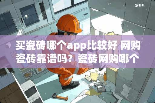买瓷砖哪个app比较好 网购瓷砖靠谱吗？瓷砖网购哪个网站好