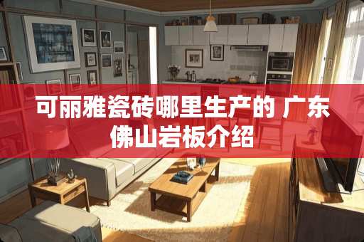 可丽雅瓷砖哪里生产的 广东佛山岩板介绍