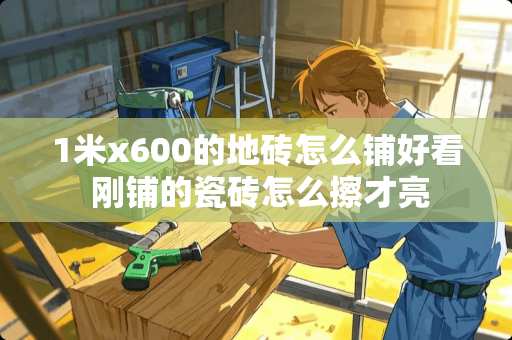 1米x600的地砖怎么铺好看 刚铺的瓷砖怎么擦才亮