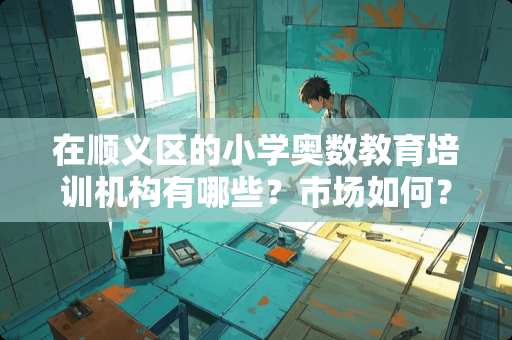 在顺义区的小学奥数教育培训机构有哪些？市场如何？