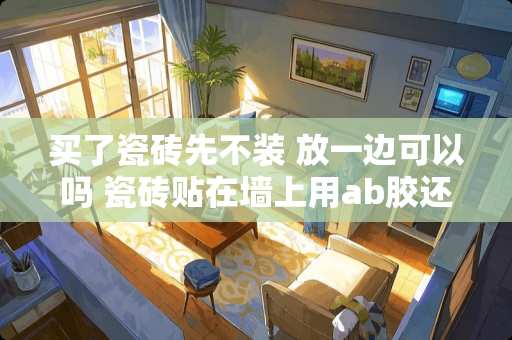 买了瓷砖先不装 放一边可以吗 瓷砖贴在墙上用ab胶还是云母胶好