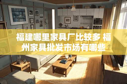 福建哪里家具厂比较多 福州家具批发市场有哪些