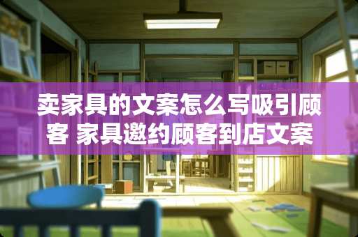 卖家具的文案怎么写吸引顾客 家具邀约顾客到店文案