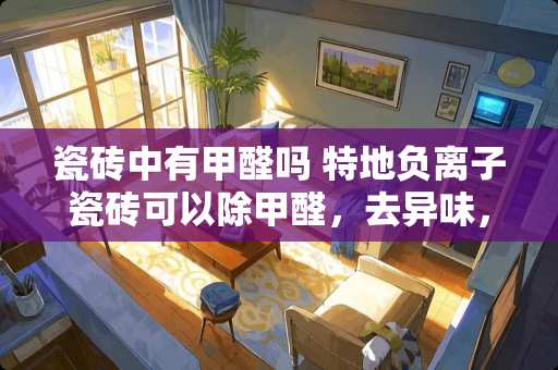 瓷砖中有甲醛吗 特地负离子瓷砖可以除甲醛，去异味，净化空气的功效可以持续多久