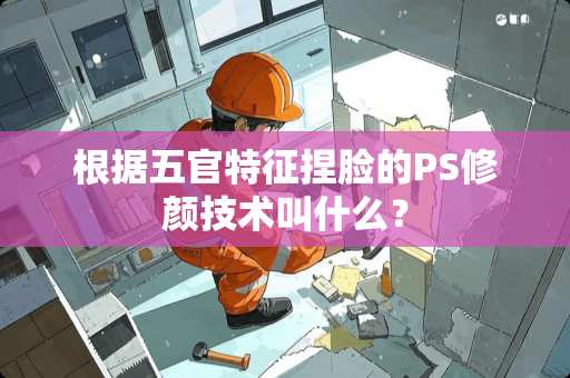 根据五官特征捏脸的PS修颜技术叫什么？