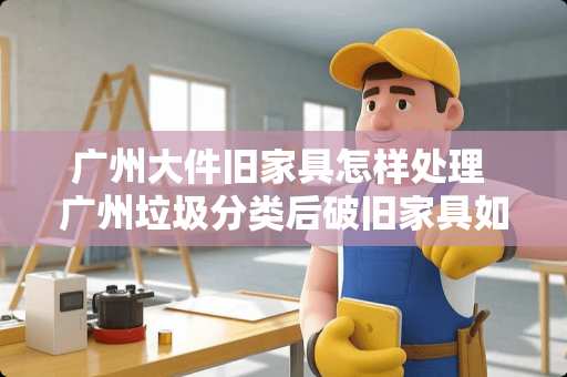 广州大件旧家具怎样处理 广州垃圾分类后破旧家具如何处理