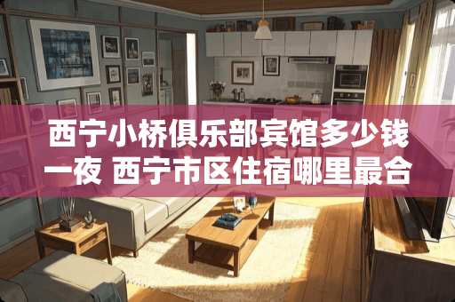 西宁小桥俱乐部宾馆多少钱** 西宁市区住宿哪里最合适