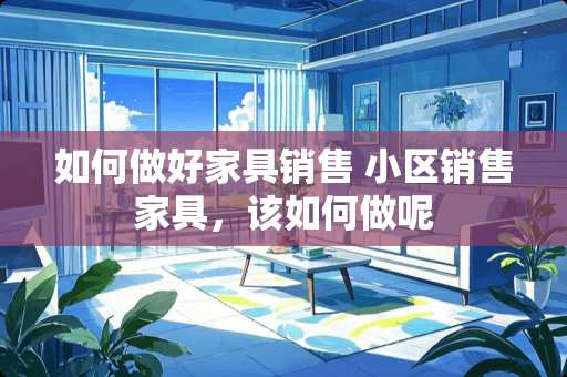 如何做好家具销售 小区销售家具，该如何做呢