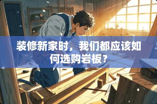 装修新家时，我们都应该如何选购岩板？