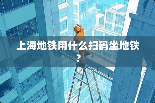 上海地铁用什么扫码坐地铁？