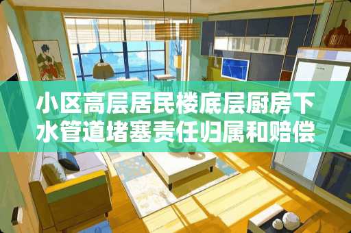 小区高层居民楼底层厨房下水管道堵塞责任归属和赔偿的相关法律政策规定