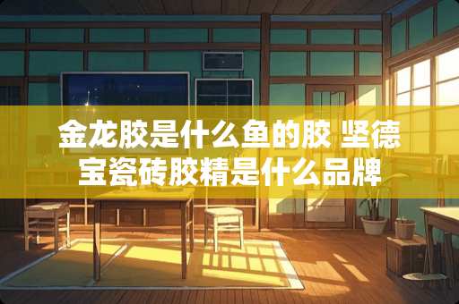 金龙胶是什么鱼的胶 坚德宝瓷砖胶精是什么品牌