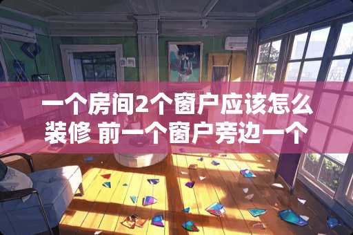 一个房间2个窗户应该怎么装修 前一个窗户旁边一个门卧室怎么布置