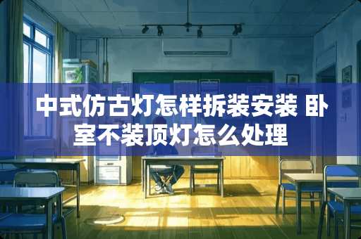 中式仿古灯怎样拆装安装 卧室不装顶灯怎么处理