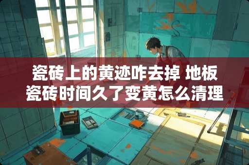 瓷砖上的黄迹咋去掉 地板瓷砖时间久了变黄怎么清理