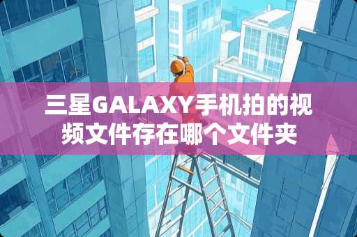三星GALAXY手机拍的视频文件存在哪个文件夹