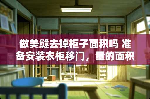 做美缝去掉柜子面积吗 准备安装衣柜移门，量的面积是2.4平方，价钱按三平方算的，合理吗？为什么