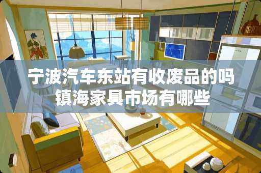 宁波汽车东站有收废品的吗 镇海家具市场有哪些