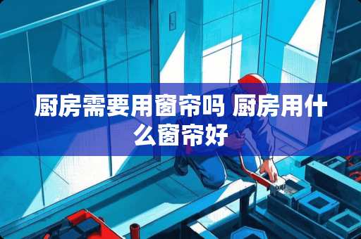 厨房需要用窗帘吗 厨房用什么窗帘好