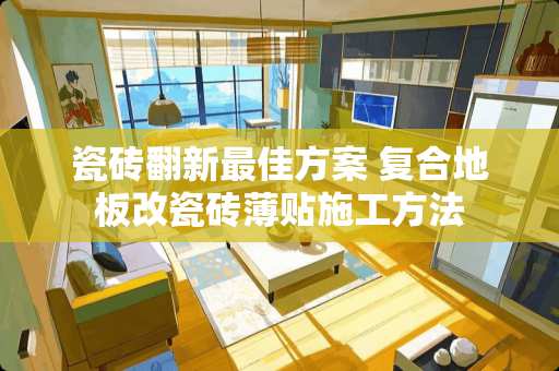 瓷砖翻新最佳方案 复合地板改瓷砖薄贴施工方法