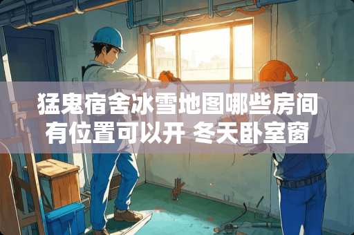 猛鬼宿舍冰雪地图哪些房间有位置可以开 冬天卧室窗户全是水怎么办