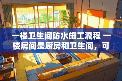 一楼卫生间防水施工流程 一楼房间是厨房和卫生间，可以吗