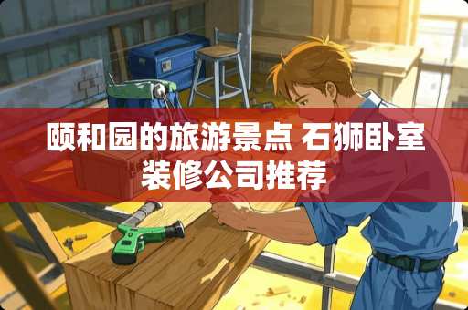 颐和园的旅游景点 石狮卧室装修公司推荐