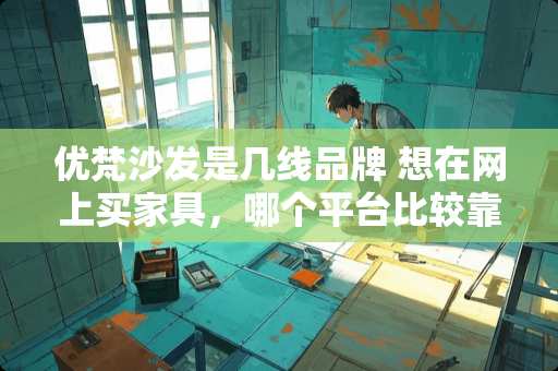 优梵沙发是几线品牌 想在网上买家具，哪个平台比较靠谱呢