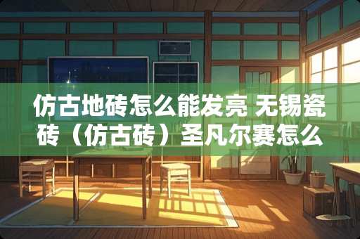 仿古地砖怎么能发亮 无锡瓷砖（仿古砖）圣凡尔赛怎么样