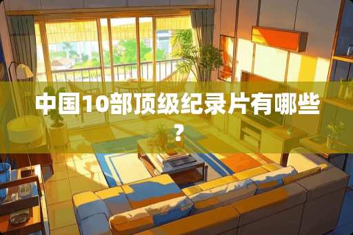 中国10部**纪录片有哪些？