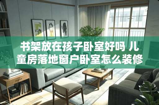 书架放在孩子卧室好吗 儿童房落地窗户卧室怎么装修