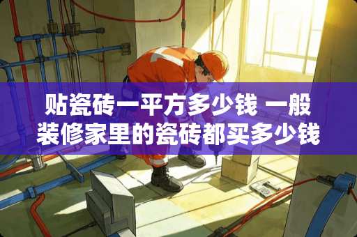 贴瓷砖一平方多少钱 一般装修家里的瓷砖都买多少钱的